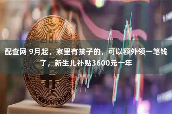 配查网 9月起，家里有孩子的，可以额外领一笔钱了，新生儿补贴3600元一年