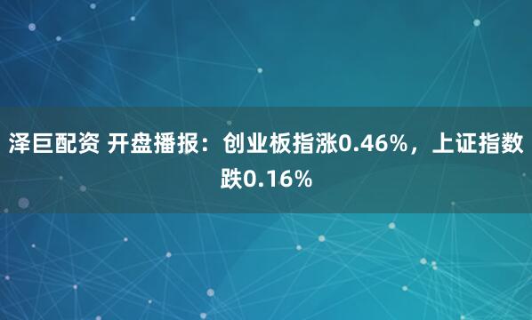 泽巨配资 开盘播报：创业板指涨0.46%，上证指数跌0.16%