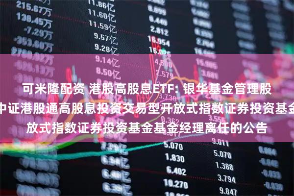 可米隆配资 港股高股息ETF: 银华基金管理股份有限公司关于银华中证港股通高股息投资交易型开放式指数证券投资基金基金经理离任的公告