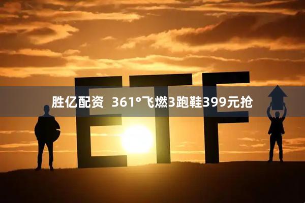 胜亿配资  361°飞燃3跑鞋399元抢