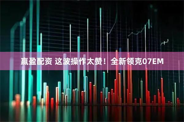 赢盈配资 这波操作太赞！全新领克07EM