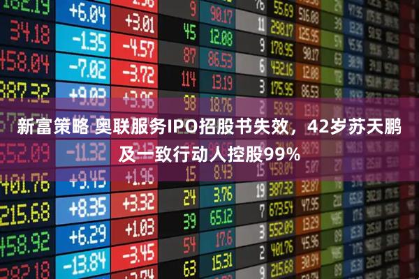 新富策略 奥联服务IPO招股书失效，42岁苏天鹏及一致行动人控股99%