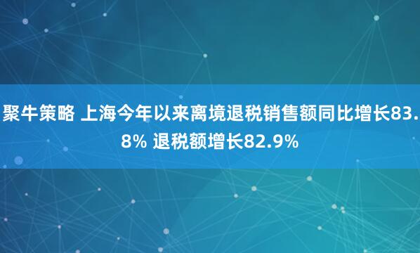 聚牛策略 上海今年以来离境退税销售额同比增长83.8% 退税额增长82.9%