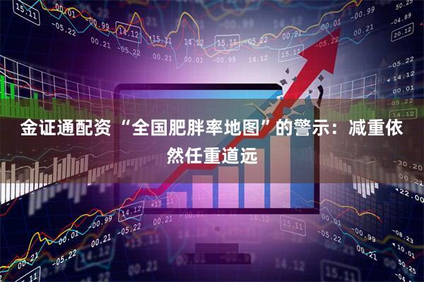 金证通配资 “全国肥胖率地图”的警示：减重依然任重道远