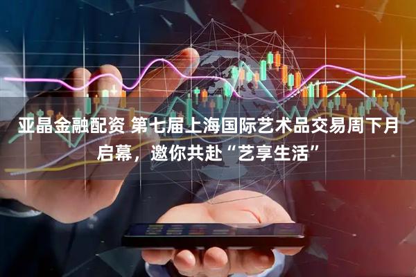 亚晶金融配资 第七届上海国际艺术品交易周下月启幕，邀你共赴“艺享生活”