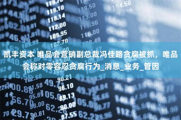 凯丰资本 唯品会营销副总裁冯佳路贪腐被抓，唯品会称对零容忍贪腐行为_消息_业务_管因