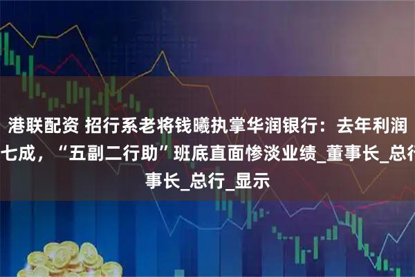 港联配资 招行系老将钱曦执掌华润银行：去年利润下滑近七成，“五副二行助”班底直面惨淡业绩_董事长_总行_显示