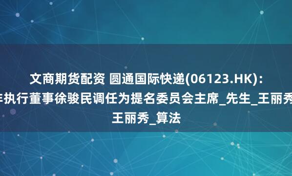 文商期货配资 圆通国际快递(06123.HK)：独立非执行董事徐骏民调任为提名委员会主席_先生_王丽秀_算法