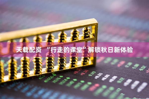 天载配资  “行走的课堂”解锁秋日新体验