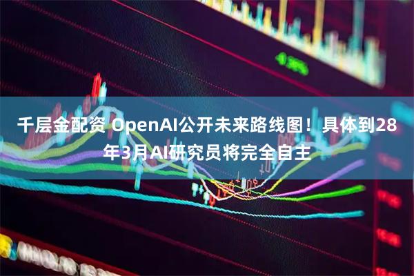 千层金配资 OpenAI公开未来路线图！具体到28年3月AI研究员将完全自主
