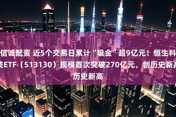 信诚配资 近5个交易日累计“吸金”超9亿元！恒生科技ETF（513130）规模首次突破270亿元，创历史新高