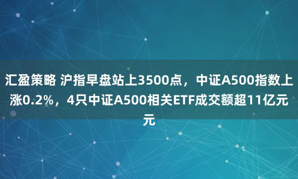 汇盈策略 沪指早盘站上3500点,中证A500指数上涨0.2%,4只中证A500相关ETF成交额超11亿元