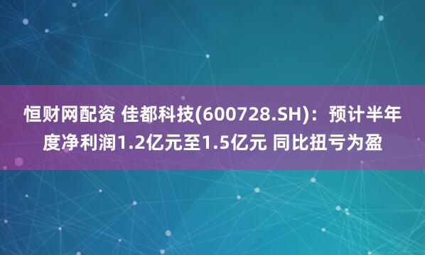 恒财网配资 佳都科技(600728.SH):预计半年度净利润1.2亿元至1.5亿元 同比扭亏为盈