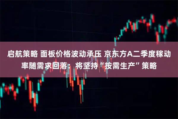 启航策略 面板价格波动承压 京东方A二季度稼动率随需求回落：将坚持“按需生产”策略