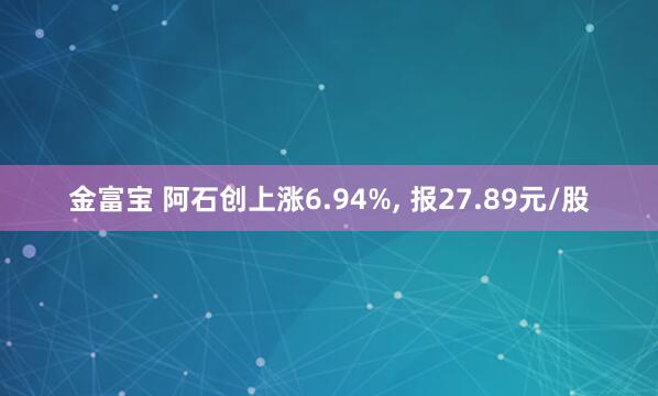 金富宝 阿石创上涨6.94%, 报27.89元/股