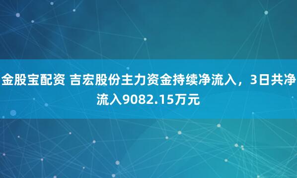金股宝配资 吉宏股份主力资金持续净流入，3日共净流入9082.15万元