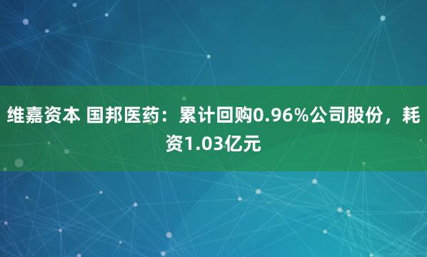 维嘉资本 国邦医药：累计回购0.96%公司股份，耗资1.03亿元