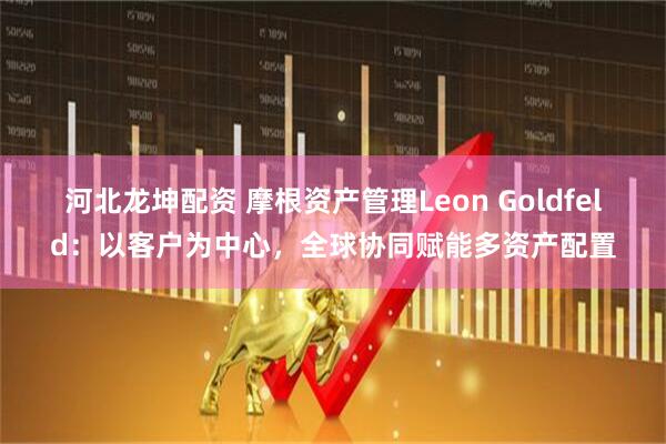 河北龙坤配资 摩根资产管理Leon Goldfeld：以客户为中心，全球协同赋能多资产配置