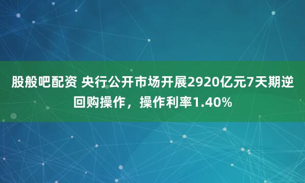 股般吧配资 央行公开市场开展2920亿元7天期逆回购操作，操作利率1.40%