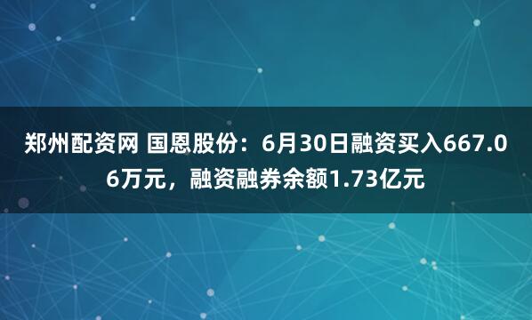 郑州配资网 国恩股份：6月30日融资买入667.06万元，融资融券余额1.73亿元