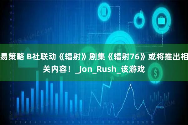 易策略 B社联动《辐射》剧集《辐射76》或将推出相关内容！_Jon_Rush_该游戏