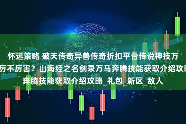 怀远策略 破天传奇异兽传奇折扣平台传说神技万马奔腾怎么获得？厉不厉害？山海经之名剑录万马奔腾技能获取介绍攻略_礼包_新区_敌人