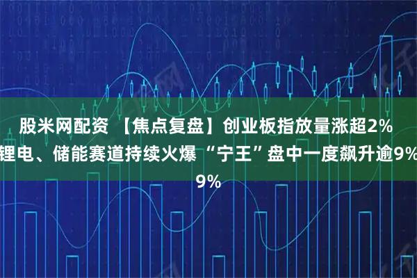 股米网配资 【焦点复盘】创业板指放量涨超2% 锂电、储能赛道持续火爆 “宁王”盘中一度飙升逾9%