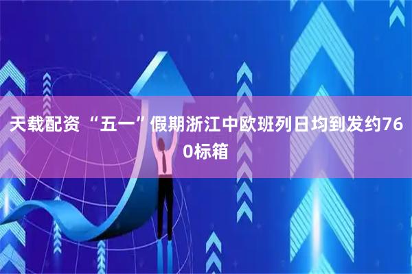 天载配资 “五一”假期浙江中欧班列日均到发约760标箱